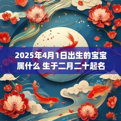 2025年4月1日出生的宝宝属什么 生于二月二十起名