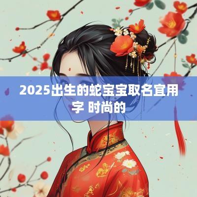 2025出生的蛇宝宝取名宜用字 时尚的