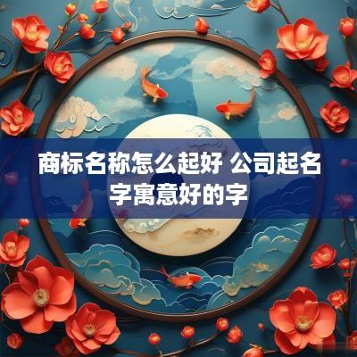 商标名称怎么起好 公司起名字寓意好的字