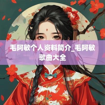 毛阿敏个人资料简介_毛阿敏歌曲大全