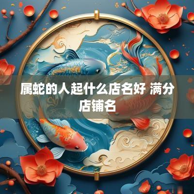 属蛇的人起什么店名好 满分店铺名