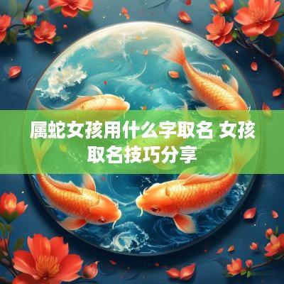 属蛇女孩用什么字取名 女孩取名技巧分享