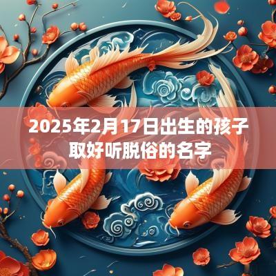 2025年2月17日出生的孩子 取好听脱俗的名字