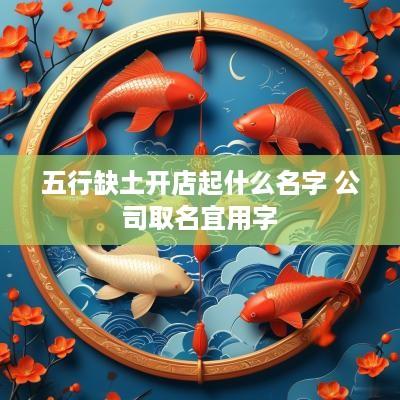 五行缺土开店起什么名字 公司取名宜用字