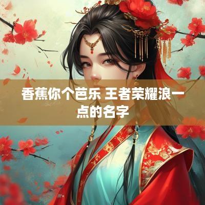 香蕉你个芭乐 王者荣耀浪一点的名字