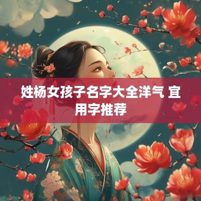 姓杨女孩子名字大全洋气 宜用字推荐