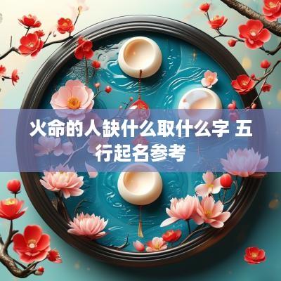 火命的人缺什么取什么字 五行起名参考