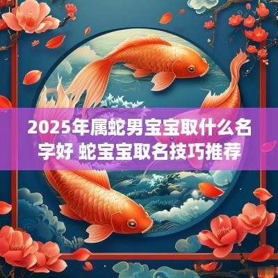 2025年属蛇男宝宝取什么名字好 蛇宝宝取名技巧推荐
