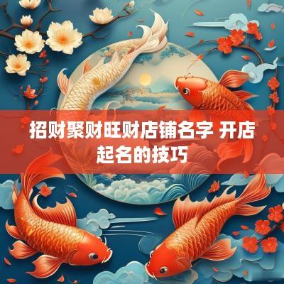 招财聚财旺财店铺名字 开店起名的技巧 招财聚财旺财店铺名字 开店起名的技巧