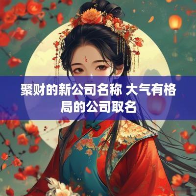 聚财的新公司名称 大气有格局的公司取名