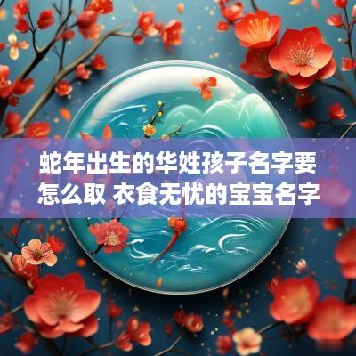 蛇年出生的华姓孩子名字要怎么取 衣食无忧的宝宝名字分享