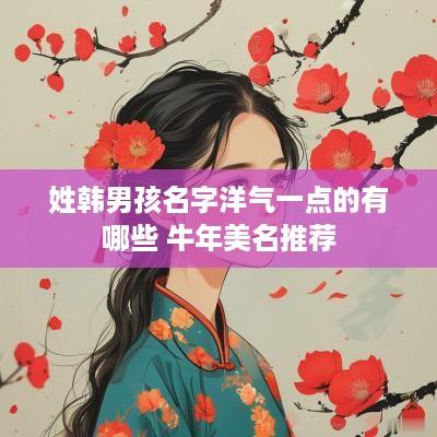 姓韩男孩名字洋气一点的有哪些 蛇年美名推荐