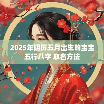 2025年阴历五月出生的宝宝五行八字 取名方法