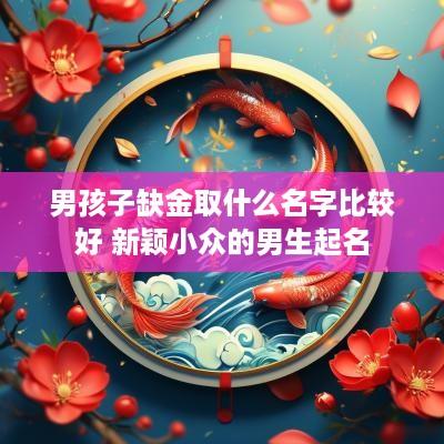 男孩子缺金取什么名字比较好 新颖小众的男生起名