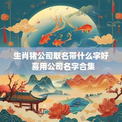 生肖猪公司取名带什么字好  喜用公司名字合集