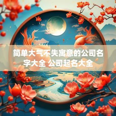 简单大气不失寓意的公司名字大全 公司起名大全