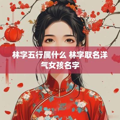 林字五行属什么 林字取名洋气女孩名字