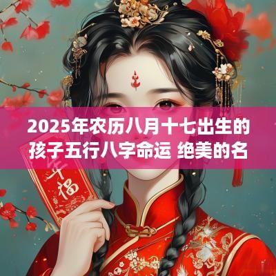 2025年农历八月十七出生的孩子五行八字命运 绝美的名字