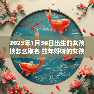 2025年1月30日出生的女孩该怎么取名 蛇年好听的女孩名字