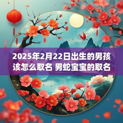 2025年2月22日出生的男孩该怎么取名 男蛇宝宝的取名诀窍