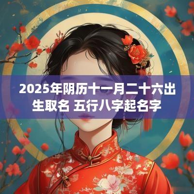 2025年阴历十一月二十六出生取名 五行八字起名字