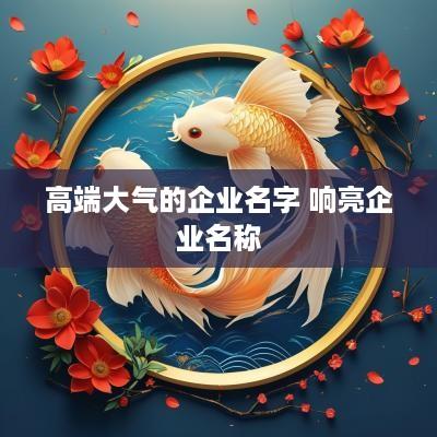 高端大气的企业名字 响亮企业名称