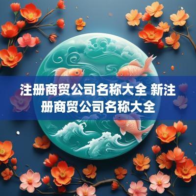 注册商贸公司名称大全 新注册商贸公司名称大全