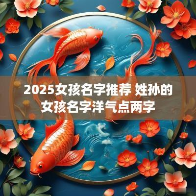 2025女孩名字推荐 姓孙的女孩名字洋气点两字