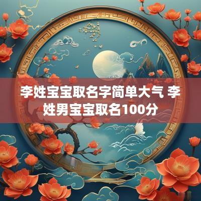 李姓宝宝取名字简单大气 李姓男宝宝取名100分