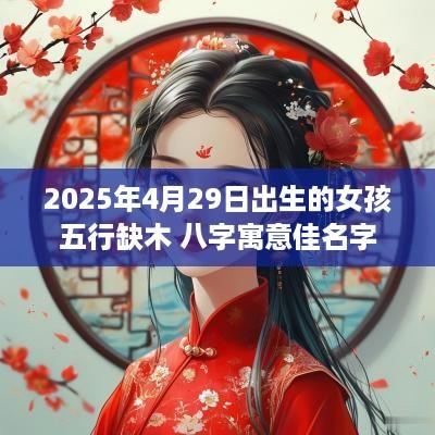 2025年4月29日出生的女孩五行缺木 八字寓意佳名字