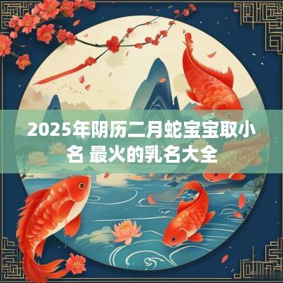 2025年阴历二月蛇宝宝取小名 最火的乳名大全