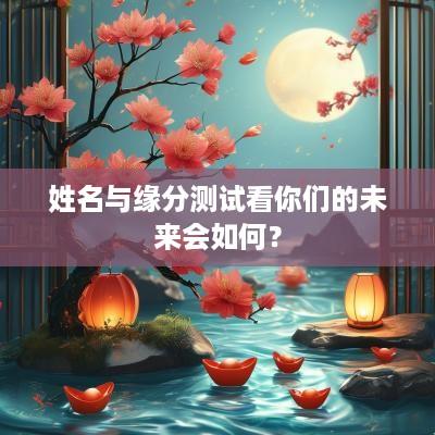 姓名与缘分测试看你们的未来会如何？