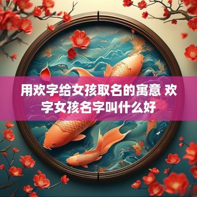 用欢字给女孩取名的寓意 欢字女孩名字叫什么好