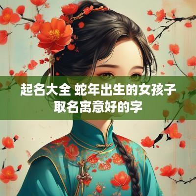 起名大全 蛇年出生的女孩子取名寓意好的字