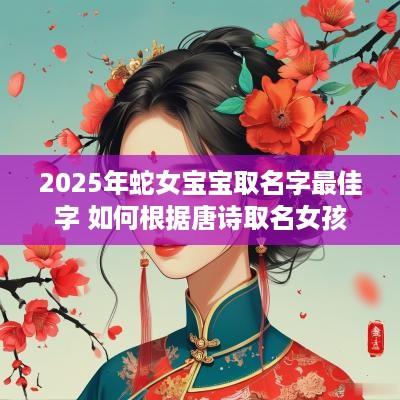 2025年蛇女宝宝取名字最佳字 如何根据唐诗取名女孩