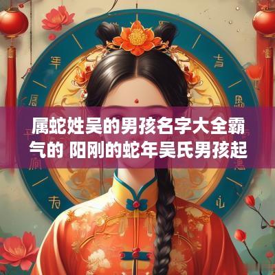 属蛇姓吴的男孩名字大全霸气的 阳刚的蛇年吴氏男孩起名