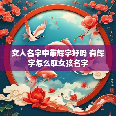 女人名字中带辉字好吗 有辉字怎么取女孩名字