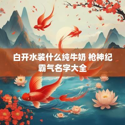 白开水装什么纯牛奶 枪神纪霸气名字大全