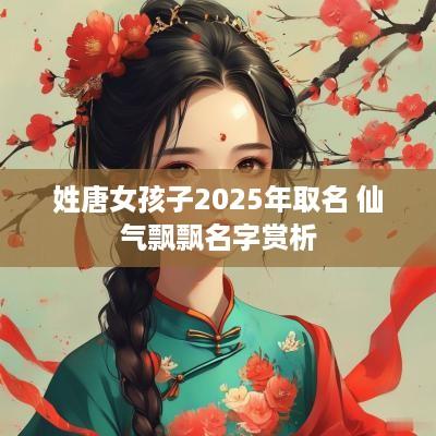姓唐女孩子2025年取名 仙气飘飘名字赏析