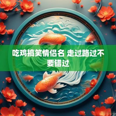 吃鸡搞笑情侣名 走过路过不要错过 吃鸡搞笑情侣名 走过路过不要错过