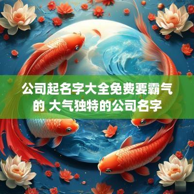 公司起名字大全免费要霸气的 大气独特的公司名字