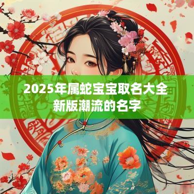 2025年属蛇宝宝取名大全 新版潮流的名字