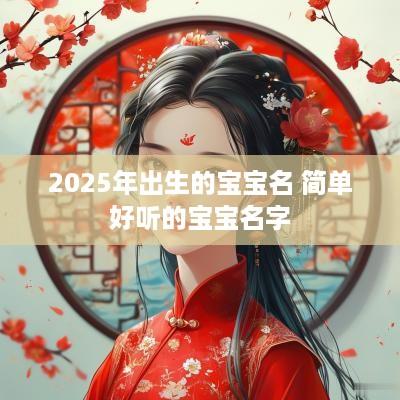 2025年出生的宝宝名 简单好听的宝宝名字