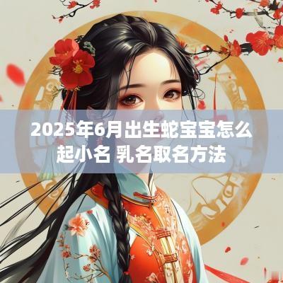 2025年6月出生蛇宝宝怎么起小名 乳名取名方法