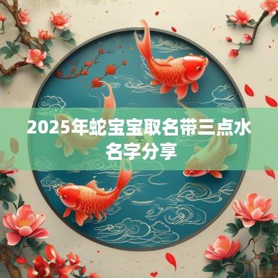 2025年蛇宝宝取名带三点水 名字分享
