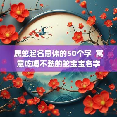 属蛇起名忌讳的50个字  寓意吃喝不愁的蛇宝宝名字