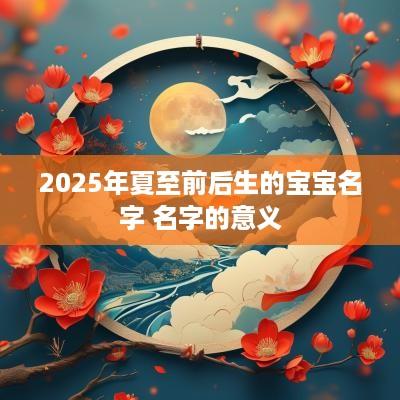 2025年夏至前后生的宝宝名字 名字的意义