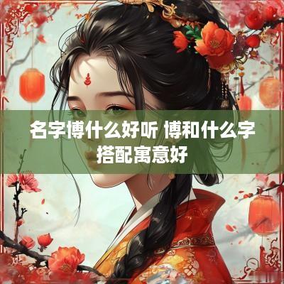 名字博什么好听 博和什么字搭配寓意好