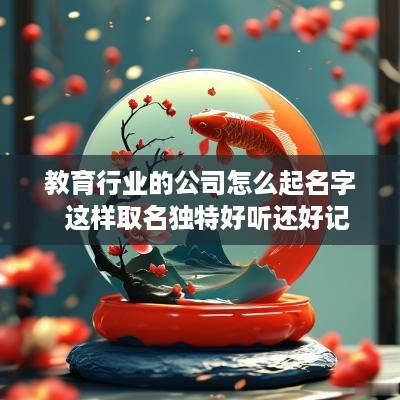 教育行业的公司怎么起名字  这样取名独特好听还好记