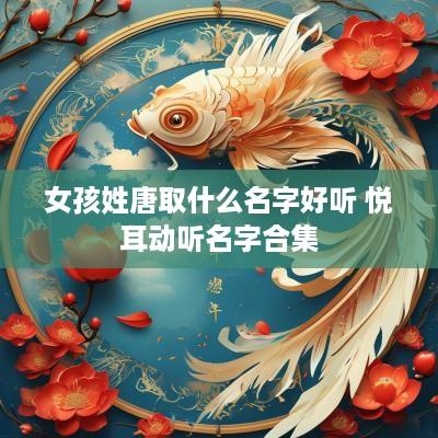 女孩姓唐取什么名字好听 悦耳动听名字合集